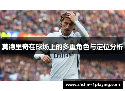 莫德里奇在球场上的多重角色与定位分析 莫德里奇在球场上的多重角色与定位分析
