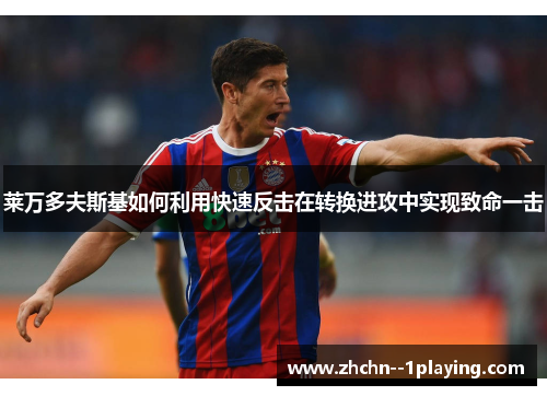 莱万多夫斯基如何利用快速反击在转换进攻中实现致命一击 莱万多夫斯基如何利用快速反击在转换进攻中实现致命一击