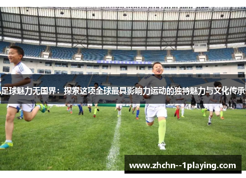 足球魅力无国界：探索这项全球最具影响力运动的独特魅力与文化传承