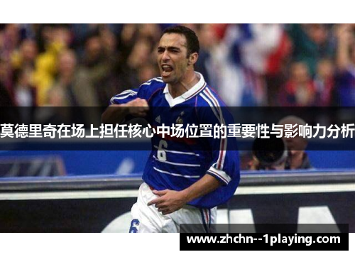 莫德里奇在场上担任核心中场位置的重要性与影响力分析