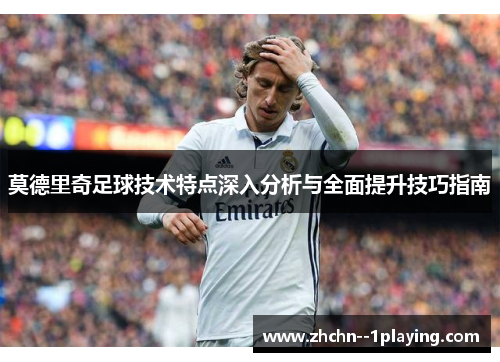 莫德里奇足球技术特点深入分析与全面提升技巧指南