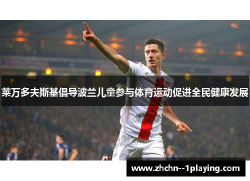 莱万多夫斯基倡导波兰儿童参与体育运动促进全民健康发展 莱万多夫斯基倡导波兰儿童参与体育运动促进全民健康发展